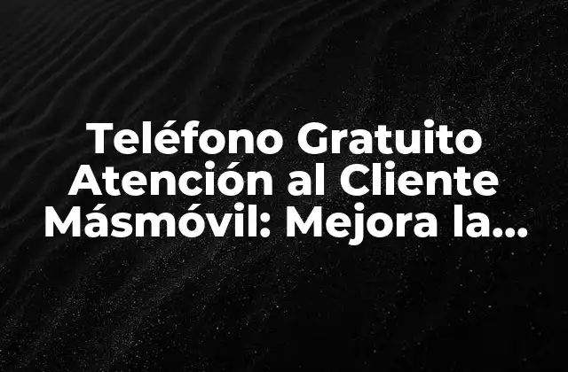 Teléfono Gratuito Atención Al Cliente Másmóvil: Mejora la Experiencia Del Usuario