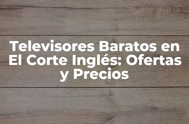 Televisores Baratos en el Corte Inglés: Ofertas y Precios