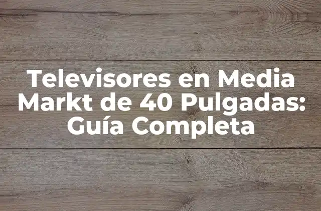 Televisores en Media Markt de 40 Pulgadas: Guía Completa