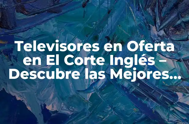 Televisores en Oferta en el Corte Inglés – Descubre las Mejores Opciones