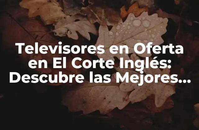 Televisores en Oferta en el Corte Inglés: Descubre las Mejores Opciones