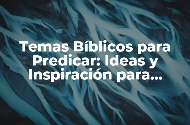 Temas Bíblicos para Predicar: Ideas y Inspiración para Pastores y Líderes Cristianos
