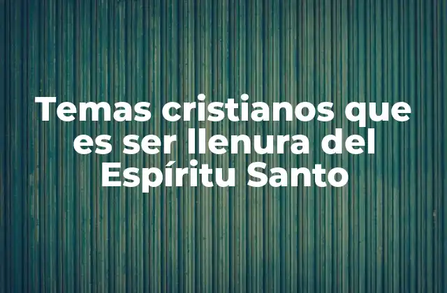 Temas Cristianos que es Ser Llenura Del Espíritu Santo