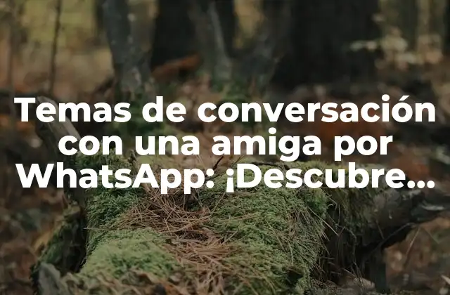 Temas de Conversación con una Amiga por Whatsapp: ¡descubre las Mejores Opciones!