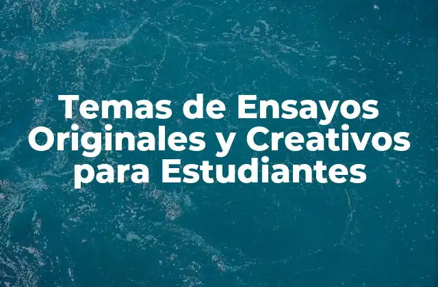 Temas de Ensayos Originales y Creativos para Estudiantes