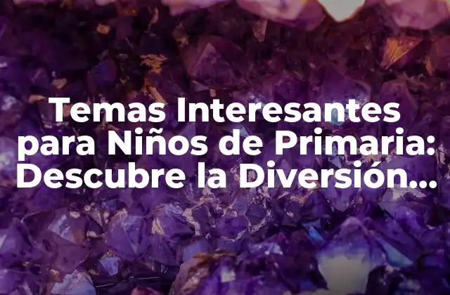 Temas Interesantes para Niños de Primaria: Descubre la Diversión Del Aprendizaje