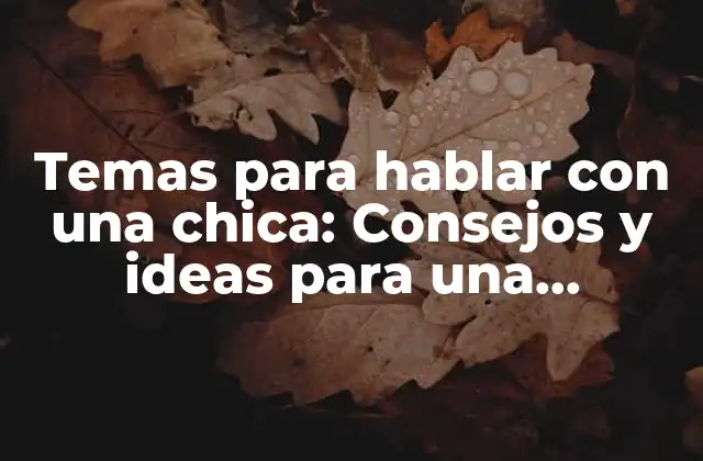 Temas para Hablar con una Chica: Consejos y Ideas para una Conversación Emocionante