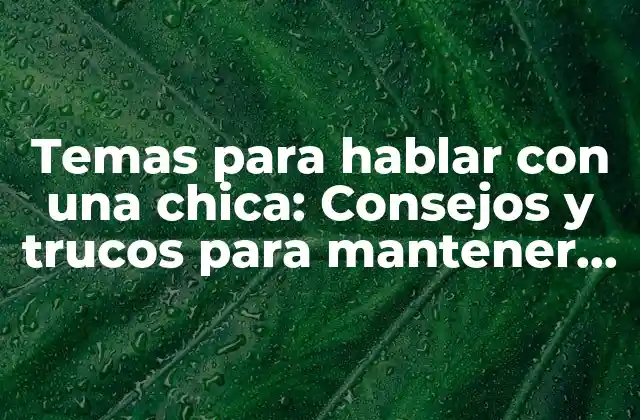 Temas para Hablar con una Chica: Consejos y Trucos para Mantener una Conversación Interesante