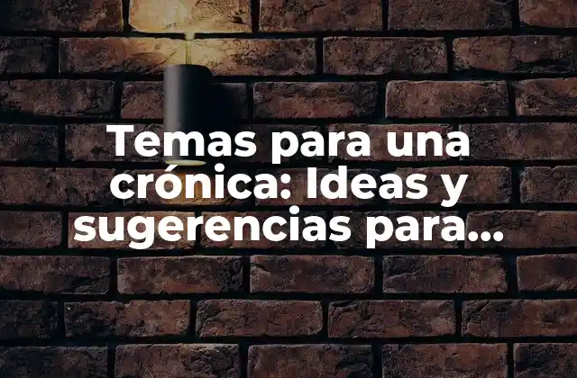 Temas para una Crónica: Ideas y Sugerencias para Escribir una Crónica Exitosa