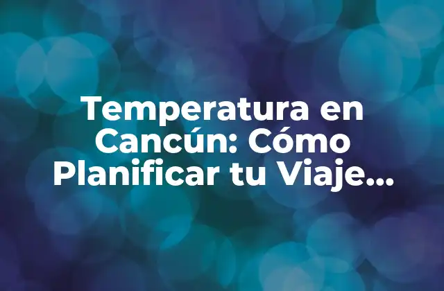 Temperatura en Cancún: Cómo Planificar Tu Viaje Perfecto
