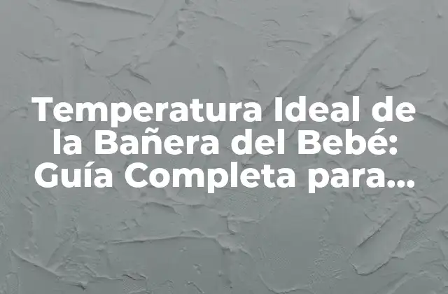 Temperatura Ideal de la Bañera Del Bebé: Guía Completa para Padres