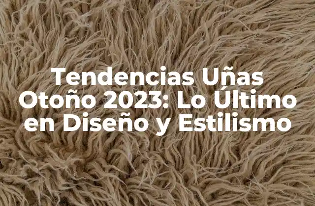 Tendencias Uñas Otoño 2023: Lo Último en Diseño y Estilismo