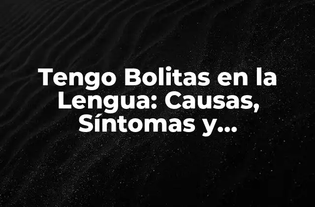 Tengo Bolitas en la Lengua: Causas, Síntomas y Tratamientos