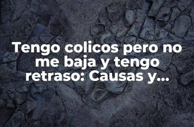 Tengo Colicos pero No Me Baja y Tengo Retraso: Causas y Soluciones