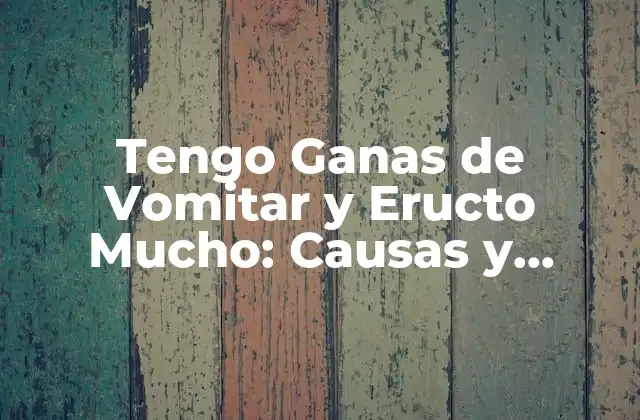 Tengo Ganas de Vomitar y Eructo Mucho: Causas y Soluciones