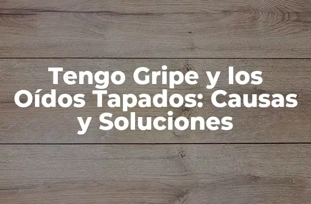 Tengo Gripe y los Oídos Tapados: Causas y Soluciones