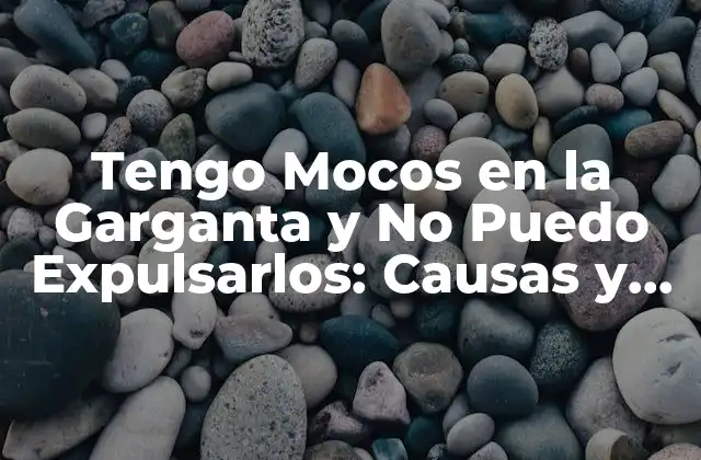 Tengo Mocos en la Garganta y No Puedo Expulsarlos: Causas y Soluciones