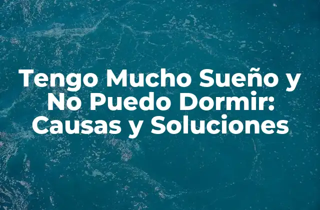 Tengo Mucho Sueño y No Puedo Dormir: Causas y Soluciones