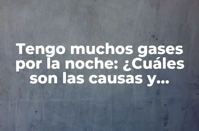 Tengo Muchos Gases por la Noche: ¿cuáles Son las Causas y Soluciones?