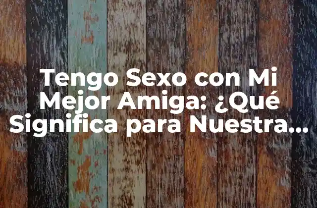Tengo Sexo con Mi Mejor Amiga: ¿qué Significa para Nuestra Amistad?