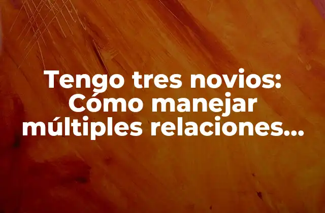Tengo Tres Novios: Cómo Manejar Múltiples Relaciones Sentimentales