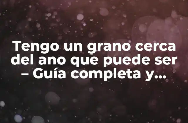 Tengo un Grano Cerca Del Ano que Puede Ser – Guía Completa y Detallada para Diagnosticar y Tratar
