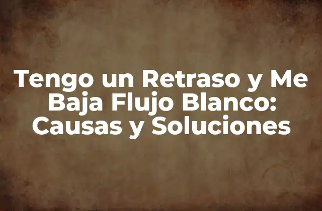 Tengo un Retraso y Me Baja Flujo Blanco: Causas y Soluciones