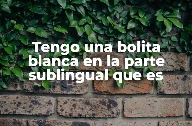 Tengo una Bolita Blanca en la Parte Sublingual que es