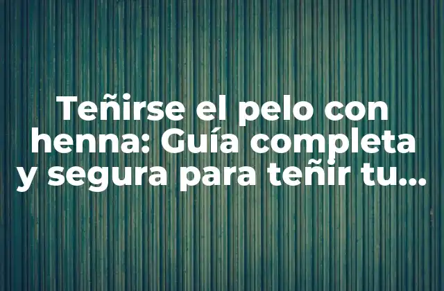 Teñirse el Pelo con Henna: Guía Completa y Segura para Teñir Tu Cabello de Forma Natural