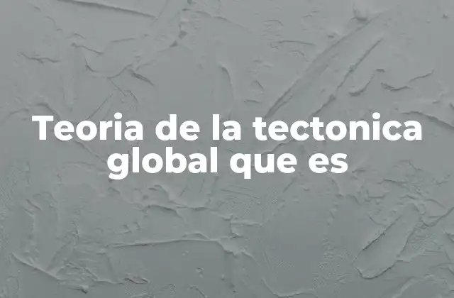 Teoria de la Tectonica Global que es
