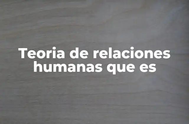 Teoria de Relaciones Humanas que es