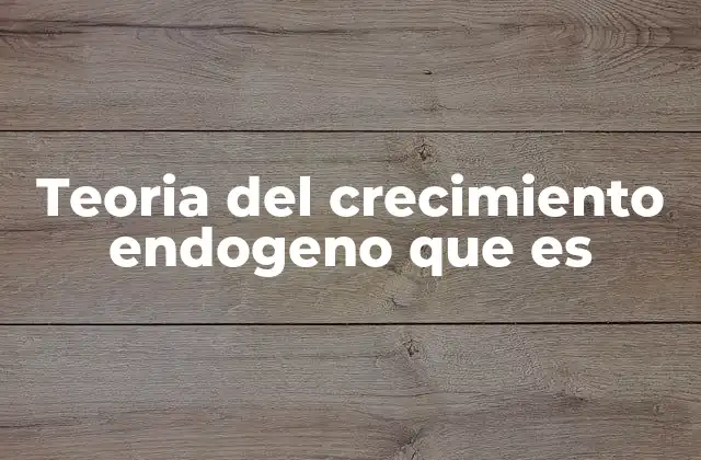 Teoria Del Crecimiento Endogeno que es