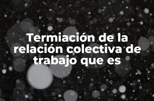 Termiación de la Relación Colectiva de Trabajo que es
