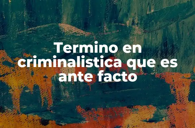Termino en Criminalistica que es ante Facto
