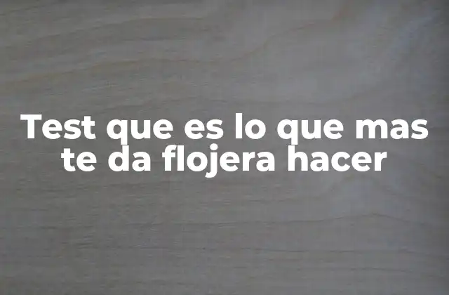 Test que es Lo que mas Te Da Flojera Hacer