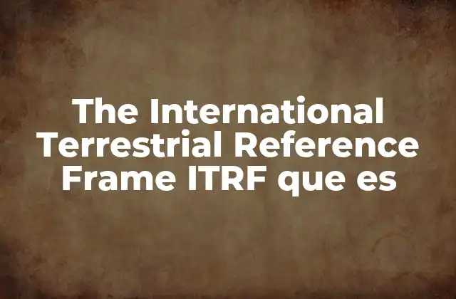 La importancia del ITRF en la geodesia moderna