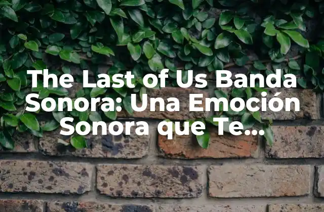 The Last Of Us Banda Sonora: una Emoción Sonora que Te Conmueve