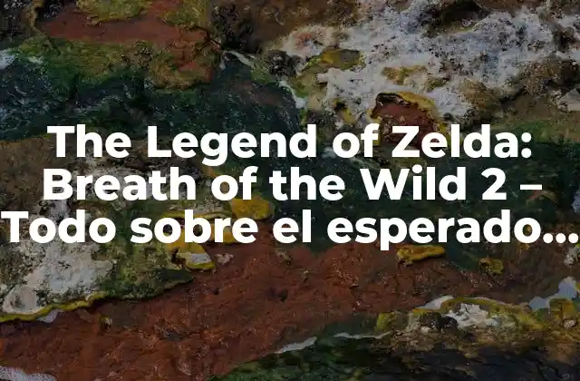 The Legend Of Zelda: Breath Of The Wild 2 – Todo sobre el Esperado Lanzamiento