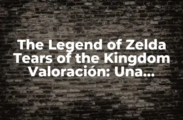 The Legend Of Zelda Tears Of The Kingdom Valoración: una Aventura Épica