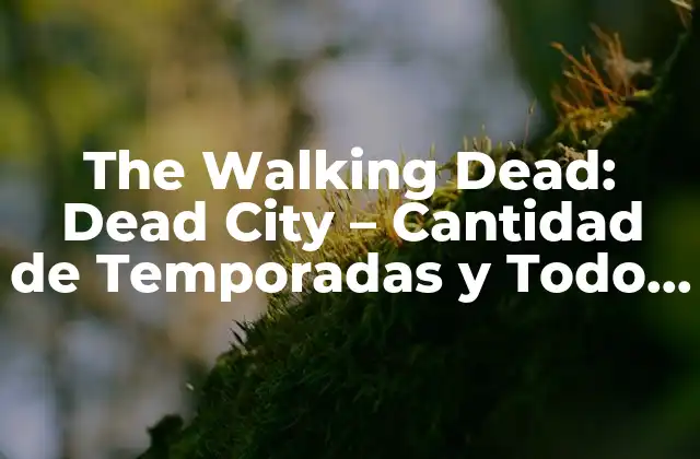 The Walking Dead: Dead City – Cantidad de Temporadas y Todo Lo que Necesitas Saber