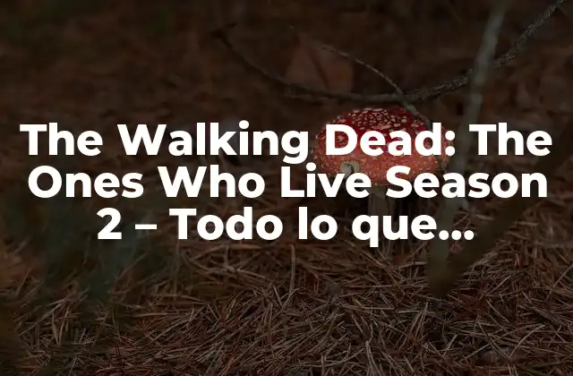 The Walking Dead: The Ones Who Live Season 2 – Todo Lo que Necesitas Saber sobre la Segunda Temporada