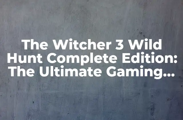 The Witcher 3 Wild Hunt Complete Edition: The Ultimate Gaming Experience