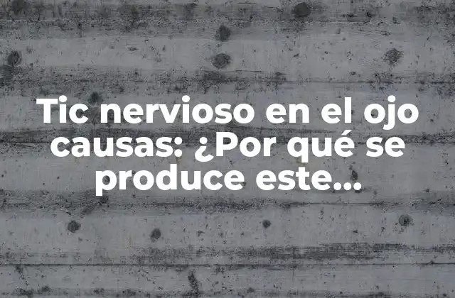 Tic Nervioso en el Ojo Causas: ¿por Qué Se Produce Este Problema?