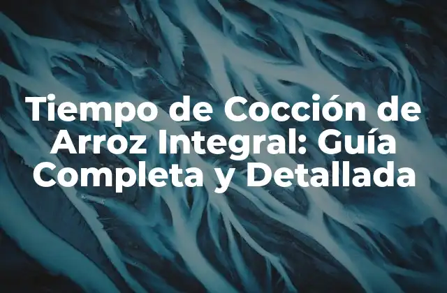 Tiempo de Cocción de Arroz Integral: Guía Completa y Detallada