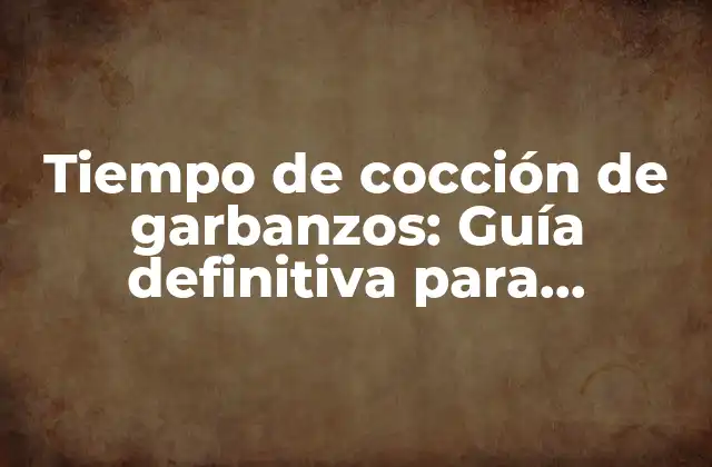 Tiempo de Cocción de Garbanzos: Guía Definitiva para Cocinarlos Perfectamente