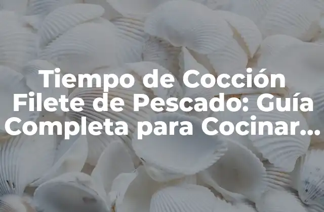 Tiempo de Cocción Filete de Pescado: Guía Completa para Cocinar Al Perfección