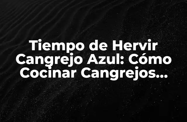 Tiempo de Hervir Cangrejo Azul: Cómo Cocinar Cangrejos Azules Frescos