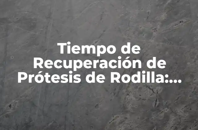 Tiempo de Recuperación de Prótesis de Rodilla: Todo Lo que Necesitas Saber