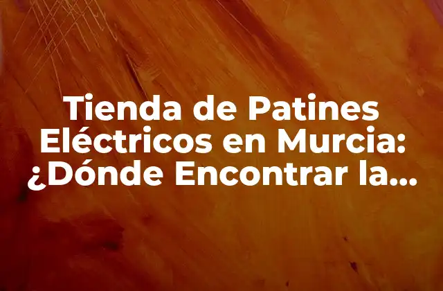 Tienda de Patines Eléctricos en Murcia: ¿dónde Encontrar la Mejor?