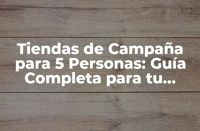 Tiendas de Campaña para 5 Personas: Guía Completa para Tu Próximo Viaje Al Aire Libre